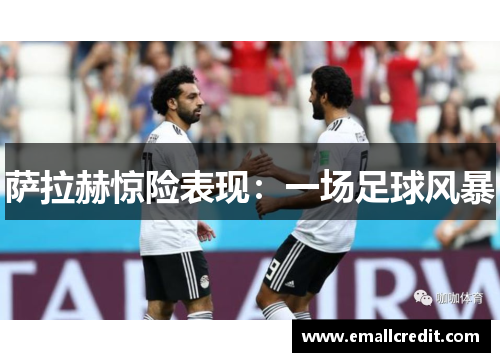 萨拉赫惊险表现：一场足球风暴