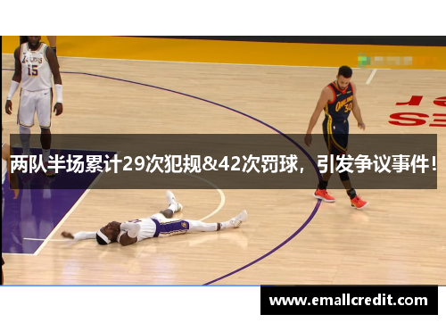 两队半场累计29次犯规&42次罚球，引发争议事件！