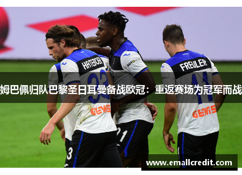 姆巴佩归队巴黎圣日耳曼备战欧冠：重返赛场为冠军而战